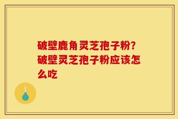 破壁鹿角灵芝孢子粉?破壁灵芝孢子粉应该怎么吃 破壁鹿角灵芝孢子粉?破壁灵芝孢子粉应该怎么吃