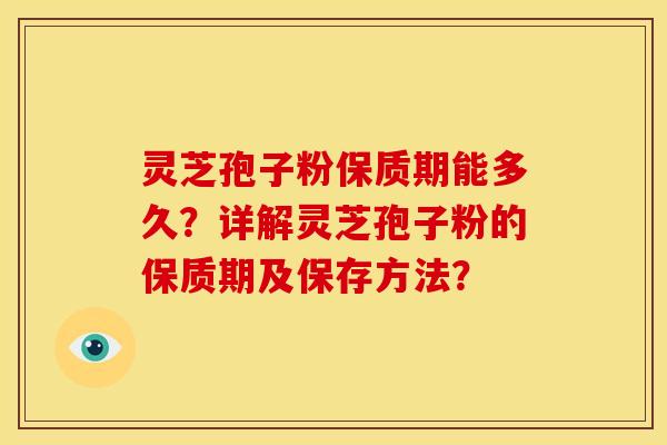 灵芝孢子粉保质期能多久?详解灵芝孢子粉的保质期及保存方法? 灵芝孢子粉保质期能多久?详解灵芝孢子粉的保质期及保存方法?