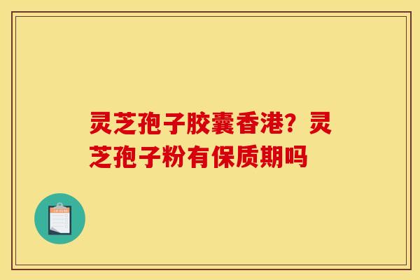 灵芝孢子胶囊香港?灵芝孢子粉有保质期吗 灵芝孢子胶囊香港?灵芝孢子粉有保质期吗