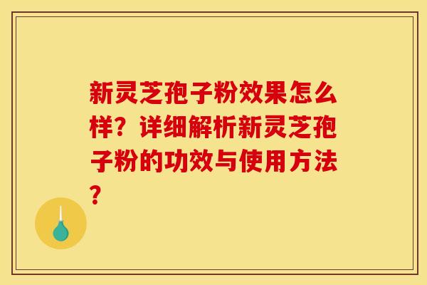 新灵芝孢子粉效果怎么样?详细解析新灵芝孢子粉的功效与使用方法? 新灵芝孢子粉效果怎么样?详细解析新灵芝孢子粉的功效与使用方法?