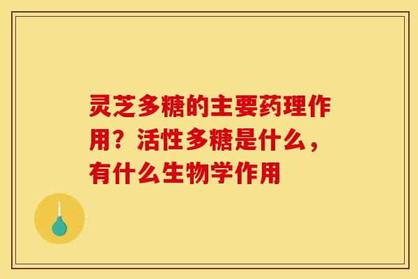 灵芝多糖的主要药理作用?活性多糖是什么,有什么生物学作用 灵芝多糖的主要药理作用?活性多糖是什么,有什么生物学作用