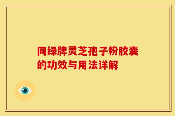 同绿牌灵芝孢子粉胶囊的功效与用法详解 同绿牌灵芝孢子粉胶囊的功效与用法详解