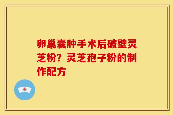 卵巢囊肿手术后破壁灵芝粉？灵芝孢子粉的制作配方