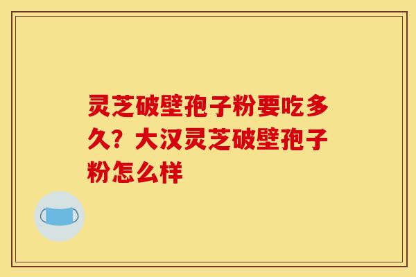 灵芝破壁孢子粉要吃多久?大汉灵芝破壁孢子粉怎么样 灵芝破壁孢子粉要吃多久?大汉灵芝破壁孢子粉怎么样