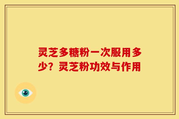 灵芝多糖粉一次服用多少？灵芝粉功效与作用