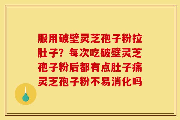 服用破壁灵芝孢子粉拉肚子？每次吃破壁灵芝孢子粉后都有点肚子痛灵芝孢子粉不易消化吗