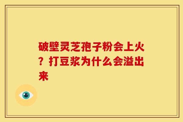 破壁灵芝孢子粉会上火?打豆浆为什么会溢出来 破壁灵芝孢子粉会上火?打豆浆为什么会溢出来
