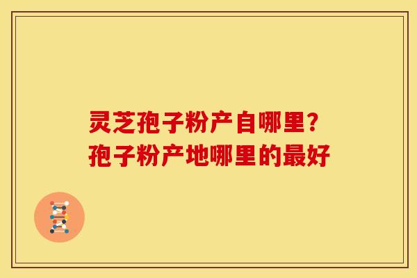 灵芝孢子粉产自哪里?孢子粉产地哪里的好 灵芝孢子粉产自哪里?孢子粉产地哪里的好