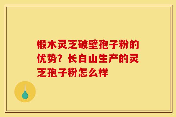 椴木灵芝破壁孢子粉的优势?长白山生产的灵芝孢子粉怎么样 椴木灵芝破壁孢子粉的优势?长白山生产的灵芝孢子粉怎么样