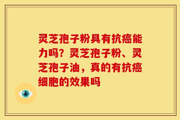 灵芝孢子粉具有抗能力吗?灵芝孢子粉、灵芝孢子油,真的有抗细胞的效果吗 灵芝孢子粉具有抗能力吗?灵芝孢子粉、灵芝孢子油,真的有抗细胞的效果吗