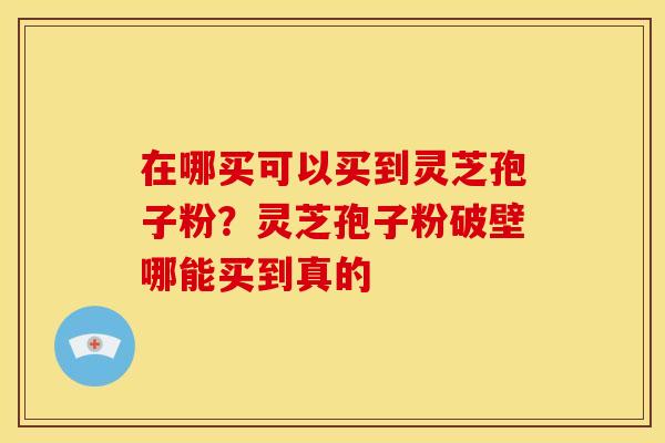 在哪买可以买到灵芝孢子粉?灵芝孢子粉破壁哪能买到真的 在哪买可以买到灵芝孢子粉?灵芝孢子粉破壁哪能买到真的