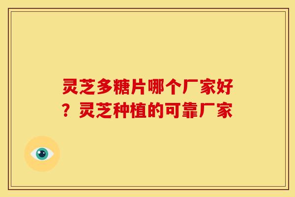 灵芝多糖片哪个厂家好?灵芝种植的可靠厂家 灵芝多糖片哪个厂家好?灵芝种植的可靠厂家