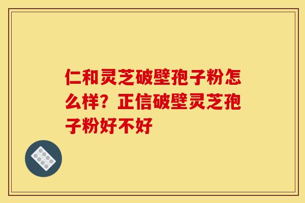 仁和灵芝破壁孢子粉怎么样?正信破壁灵芝孢子粉好不好 仁和灵芝破壁孢子粉怎么样?正信破壁灵芝孢子粉好不好