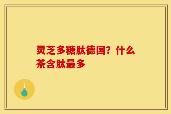 灵芝多糖肽德国?什么茶含肽多 灵芝多糖肽德国?什么茶含肽多