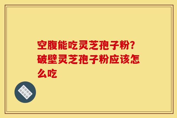 空腹能吃灵芝孢子粉？破壁灵芝孢子粉应该怎么吃