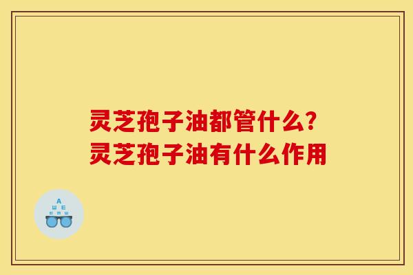 灵芝孢子油都管什么？灵芝孢子油有什么作用