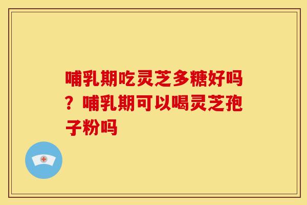哺乳期吃灵芝多糖好吗？哺乳期可以喝灵芝孢子粉吗