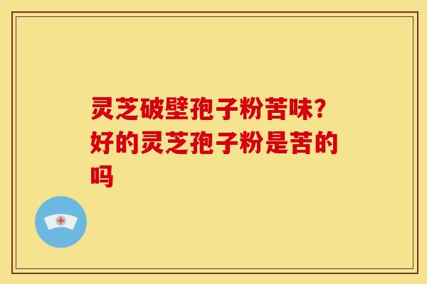 灵芝破壁孢子粉苦味?好的灵芝孢子粉是苦的吗 灵芝破壁孢子粉苦味?好的灵芝孢子粉是苦的吗