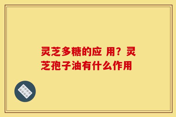 灵芝多糖的应 用?灵芝孢子油有什么作用 灵芝多糖的应 用?灵芝孢子油有什么作用
