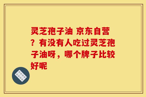 灵芝孢子油 京东自营?有没有人吃过灵芝孢子油呀,哪个牌子比较好呢 灵芝孢子油 京东自营?有没有人吃过灵芝孢子油呀,哪个牌子比较好呢