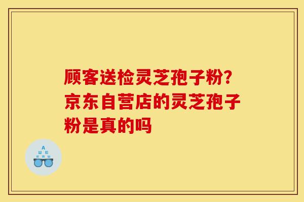 顾客送检灵芝孢子粉?京东自营店的灵芝孢子粉是真的吗 顾客送检灵芝孢子粉?京东自营店的灵芝孢子粉是真的吗