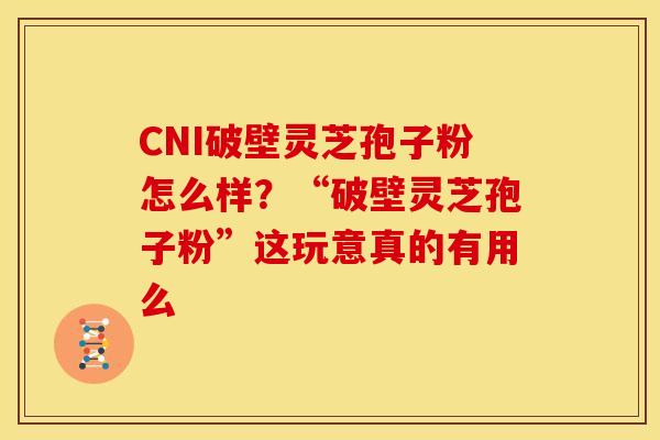 CNI破壁灵芝孢子粉怎么样?“破壁灵芝孢子粉”这玩意真的有用么 CNI破壁灵芝孢子粉怎么样?“破壁灵芝孢子粉”这玩意真的有用么