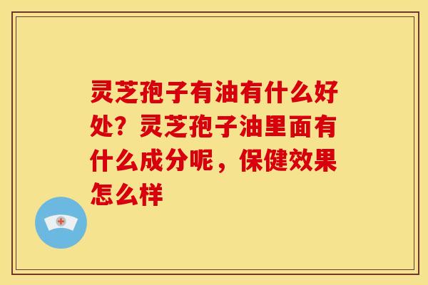 灵芝孢子有油有什么好处?灵芝孢子油里面有什么成分呢,保健效果怎么样 灵芝孢子有油有什么好处?灵芝孢子油里面有什么成分呢,保健效果怎么样