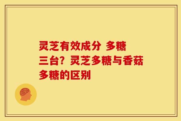 灵芝有效成分 多糖 三台?灵芝多糖与香菇多糖的区别 灵芝有效成分 多糖 三台?灵芝多糖与香菇多糖的区别