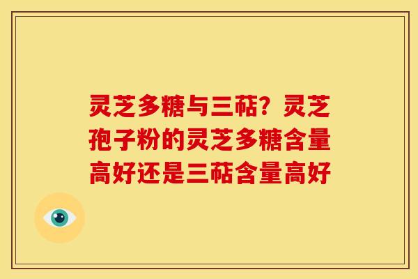 灵芝多糖与三萜？灵芝孢子粉的灵芝多糖含量高好还是三萜含量高好