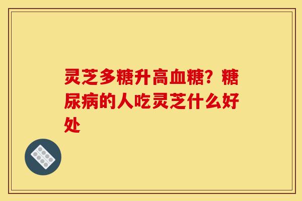 灵芝多糖升高?的人吃灵芝什么好处 灵芝多糖升高?的人吃灵芝什么好处