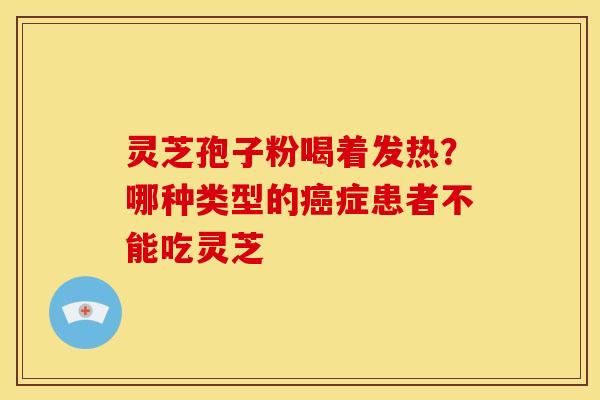 灵芝孢子粉喝着发热?哪种类型的症患者不能吃灵芝 灵芝孢子粉喝着发热?哪种类型的症患者不能吃灵芝