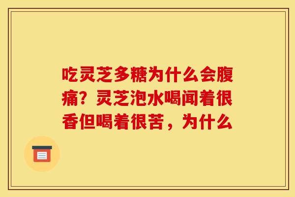 吃灵芝多糖为什么会腹痛?灵芝泡水喝闻着很香但喝着很苦,为什么 吃灵芝多糖为什么会腹痛?灵芝泡水喝闻着很香但喝着很苦,为什么