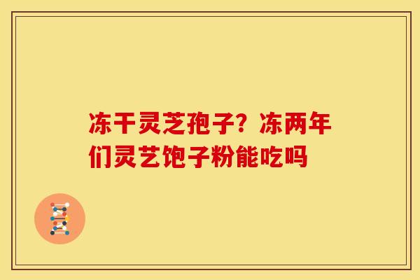 冻干灵芝孢子?冻两年们灵艺饱子粉能吃吗 冻干灵芝孢子?冻两年们灵艺饱子粉能吃吗