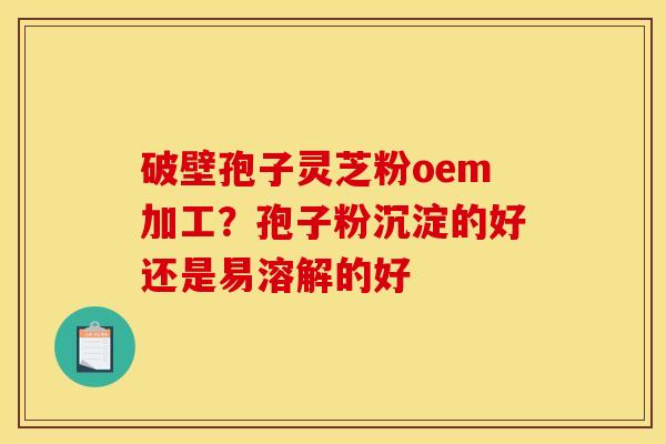 破壁孢子灵芝粉oem加工?孢子粉沉淀的好还是易溶解的好 破壁孢子灵芝粉oem加工?孢子粉沉淀的好还是易溶解的好
