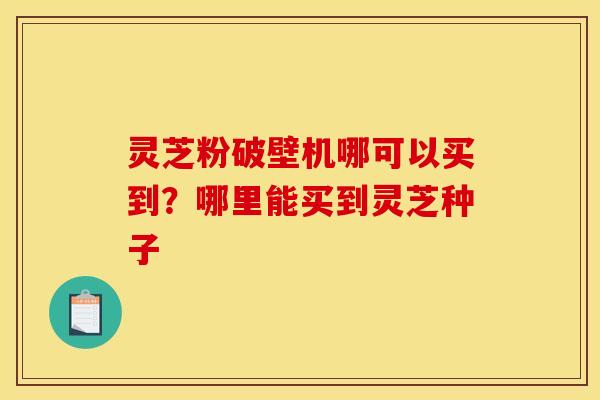灵芝粉破壁机哪可以买到?哪里能买到灵芝种子 灵芝粉破壁机哪可以买到?哪里能买到灵芝种子