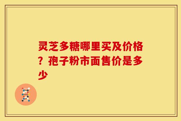 灵芝多糖哪里买及价格?孢子粉市面售价是多少 灵芝多糖哪里买及价格?孢子粉市面售价是多少
