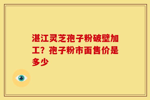 湛江灵芝孢子粉破壁加工?孢子粉市面售价是多少 湛江灵芝孢子粉破壁加工?孢子粉市面售价是多少