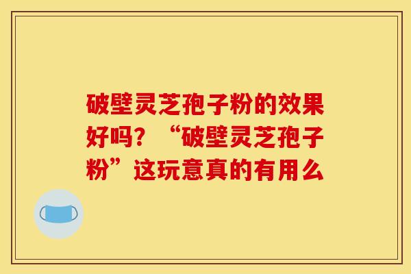 破壁灵芝孢子粉的效果好吗?“破壁灵芝孢子粉”这玩意真的有用么 破壁灵芝孢子粉的效果好吗?“破壁灵芝孢子粉”这玩意真的有用么