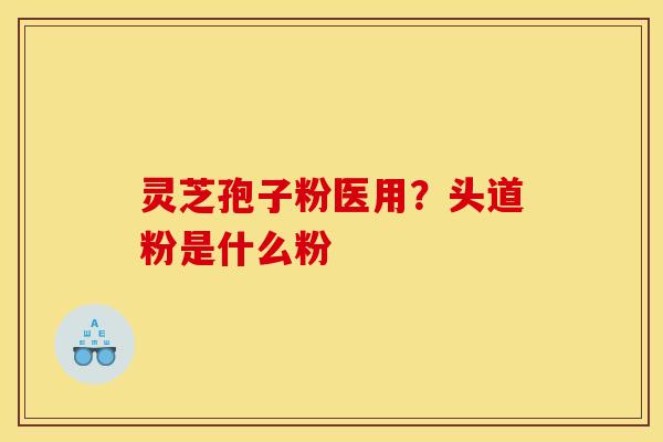 灵芝孢子粉医用？头道粉是什么粉