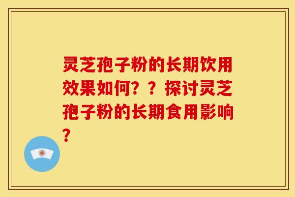 灵芝孢子粉的长期饮用效果如何？？探讨灵芝孢子粉的长期食用影响？