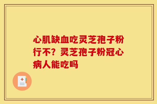 心肌缺吃灵芝孢子粉行不?灵芝孢子粉人能吃吗 心肌缺吃灵芝孢子粉行不?灵芝孢子粉人能吃吗