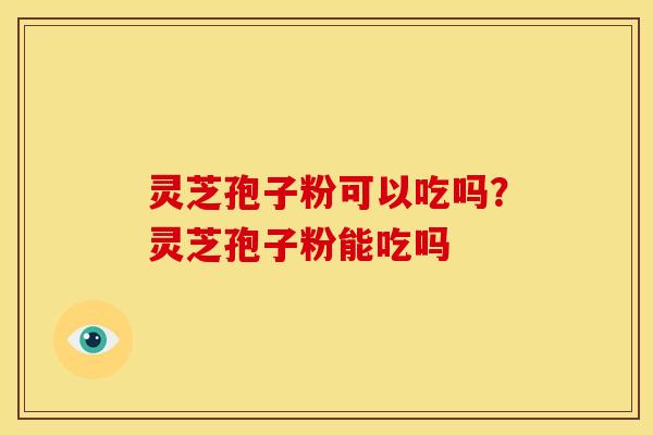 灵芝孢子粉可以吃吗?灵芝孢子粉能吃吗 灵芝孢子粉可以吃吗?灵芝孢子粉能吃吗