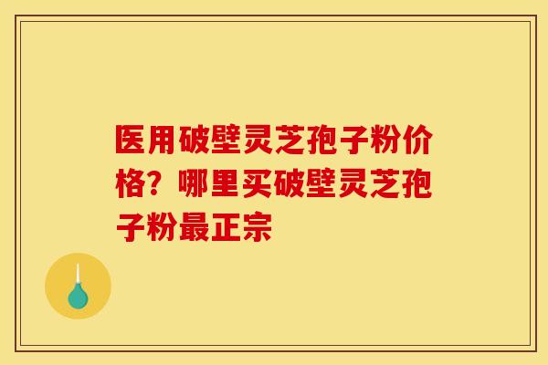 医用破壁灵芝孢子粉价格?哪里买破壁灵芝孢子粉正宗 医用破壁灵芝孢子粉价格?哪里买破壁灵芝孢子粉正宗