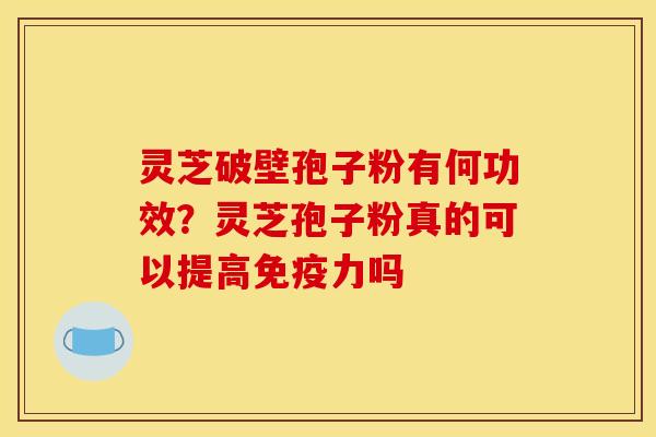 灵芝破壁孢子粉有何功效?灵芝孢子粉真的可以提高免疫力吗 灵芝破壁孢子粉有何功效?灵芝孢子粉真的可以提高免疫力吗