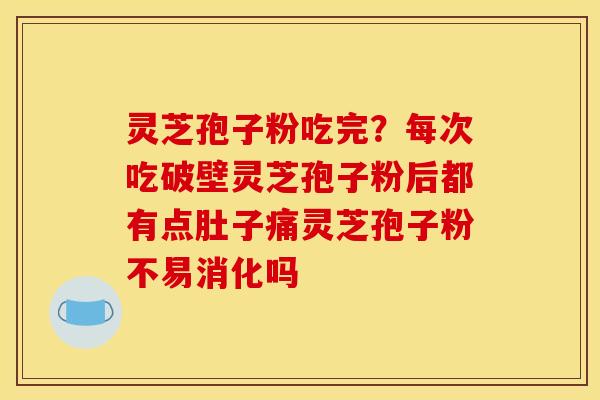 灵芝孢子粉吃完?每次吃破壁灵芝孢子粉后都有点肚子痛灵芝孢子粉不易消化吗 灵芝孢子粉吃完?每次吃破壁灵芝孢子粉后都有点肚子痛灵芝孢子粉不易消化吗