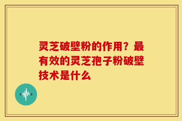 灵芝破壁粉的作用？有效的灵芝孢子粉破壁技术是什么