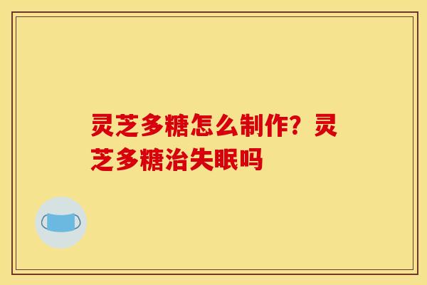 灵芝多糖怎么制作?灵芝多糖吗 灵芝多糖怎么制作?灵芝多糖吗