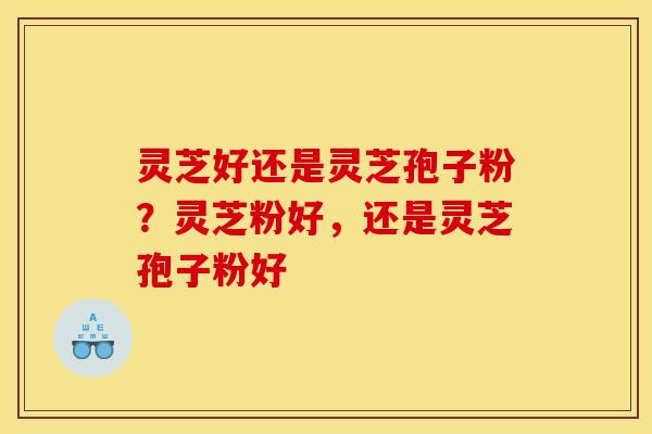 灵芝好还是灵芝孢子粉？灵芝粉好，还是灵芝孢子粉好