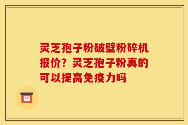 灵芝孢子粉破壁粉碎机报价?灵芝孢子粉真的可以提高免疫力吗 灵芝孢子粉破壁粉碎机报价?灵芝孢子粉真的可以提高免疫力吗
