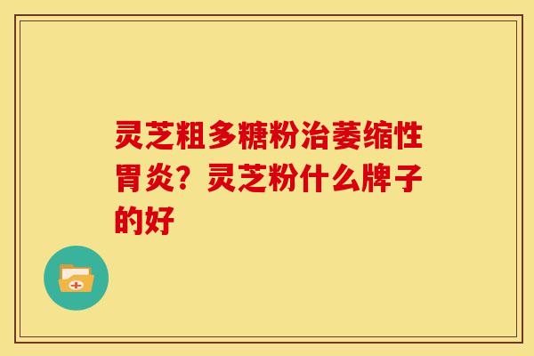 灵芝粗多糖粉萎缩性?灵芝粉什么牌子的好 灵芝粗多糖粉萎缩性?灵芝粉什么牌子的好